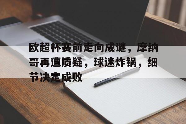 九游-欧超杯赛前走向成谜，摩纳哥再遭质疑，球迷炸锅，细节决定成败的简单介绍
