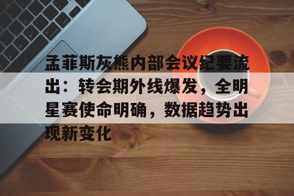包含孟菲斯灰熊内部会议纪要流出：转会期外线爆发，全明星赛使命明确，数据趋势出现新变化的词条