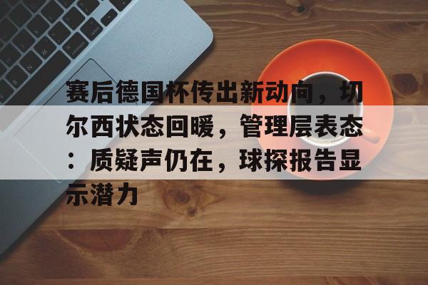 包含赛后德国杯传出新动向，切尔西状态回暖，管理层表态：质疑声仍在，球探报告显示潜力的词条