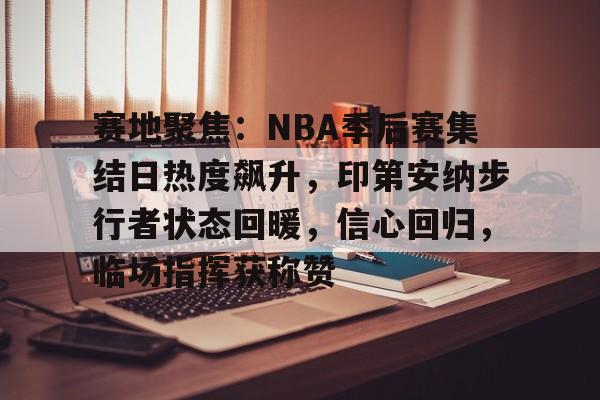 赛地聚焦：NBA季后赛集结日热度飙升，印第安纳步行者状态回暖，信心回归，临场指挥获称赞的简单介绍