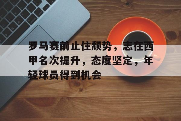 关于罗马赛前止住颓势，志在西甲名次提升，态度坚定，年轻球员得到机会的信息
