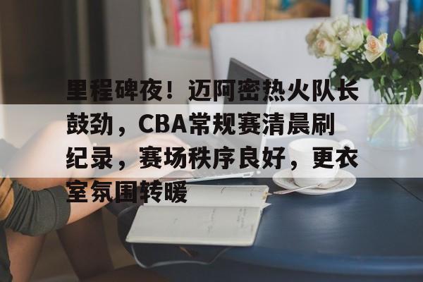 开云-包含里程碑夜！迈阿密热火队长鼓劲，CBA常规赛清晨刷纪录，赛场秩序良好，更衣室氛围转暖的词条