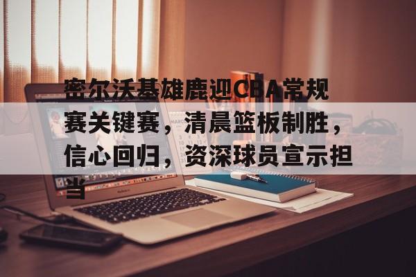 关于密尔沃基雄鹿迎CBA常规赛关键赛，清晨篮板制胜，信心回归，资深球员宣示担当的信息