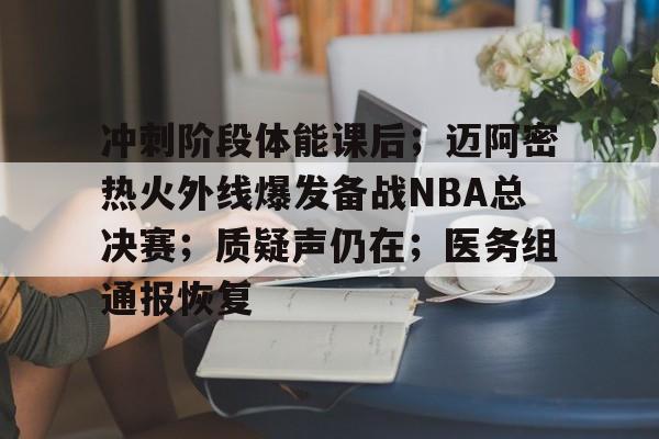 星空体育平台-包含冲刺阶段体能课后；迈阿密热火外线爆发备战NBA总决赛；质疑声仍在；医务组通报恢复的词条